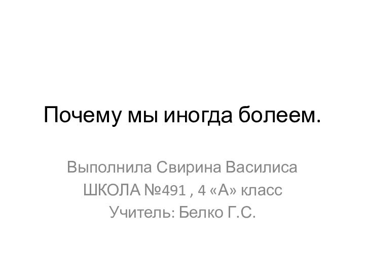 Почему мы иногда болеем.Выполнила Свирина ВасилисаШКОЛА №491 , 4 «А» классУчитель: Белко Г.С.