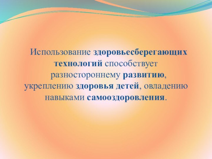 Использование здоровьесберегающих технологий способствуетразностороннему развитию, укреплению здоровья детей, овладению навыками самооздоровления.