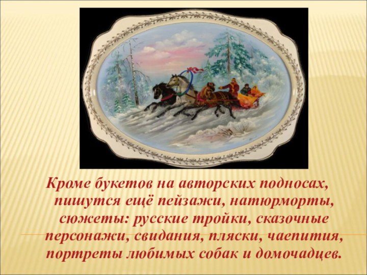 Кроме букетов на авторских подносах, пишутся ещё пейзажи, натюрморты, сюжеты: русские тройки,