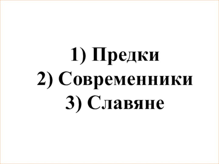 1) Предки 2) Современники 3) Славяне