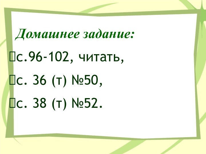 Домашнее задание:с.96-102, читать, с. 36 (т) №50, с. 38 (т) №52.