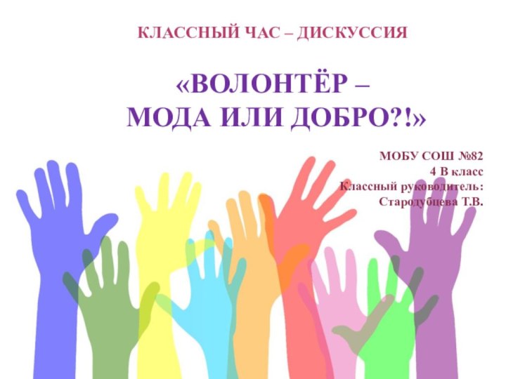 КЛАССНЫЙ ЧАС – ДИСКУССИЯ«ВОЛОНТЁР – МОДА ИЛИ ДОБРО?!»МОБУ СОШ №82  4 В классКлассный руководитель:Стародубцева Т.В.