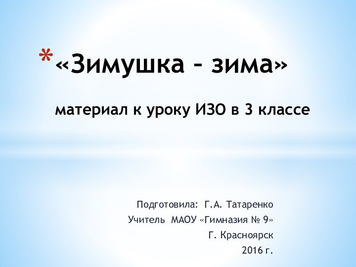 Подготовила: Г.А. ТатаренкоУчитель МАОУ «Гимназия № 9»Г. Красноярск 2016 г.«Зимушка – зима»