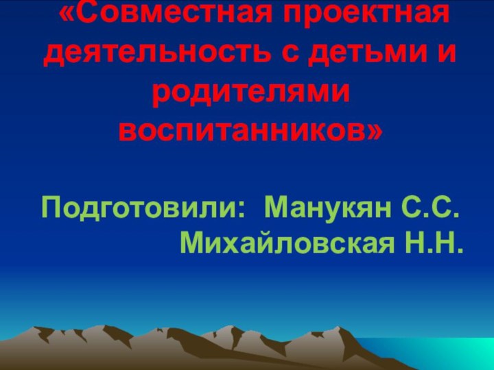 «Совместная проектная деятельность с детьми и родителями воспитанников»  Подготовили: Манукян