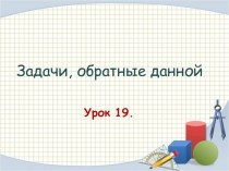 Презентация к уроку математике  Задачи, обратные данной 2 класс, Школа России презентация к уроку по математике (2 класс)