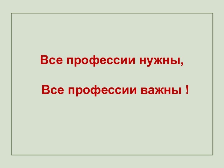 Все профессии нужны,  Все профессии важны !