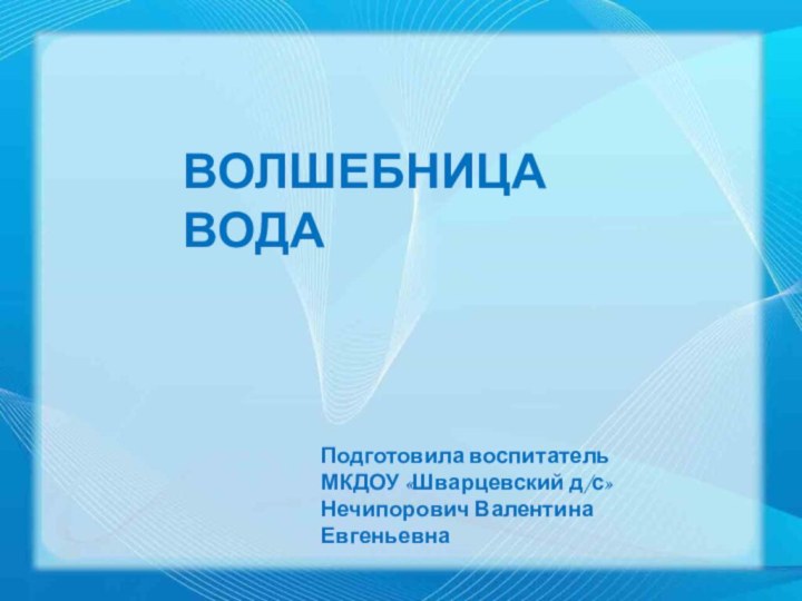 Подготовила воспитательМКДОУ «Шварцевский д/с»Нечипорович Валентина ЕвгеньевнаВОЛШЕБНИЦА ВОДА