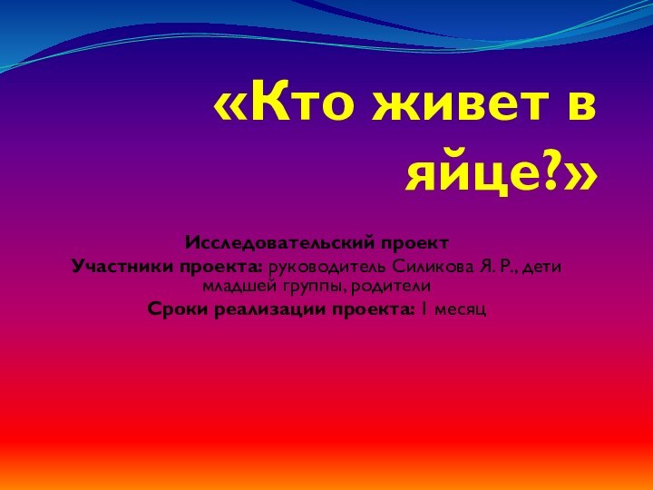 «Кто живет в яйце?»Исследовательский проектУчастники проекта: руководитель Силикова Я. Р., дети младшей