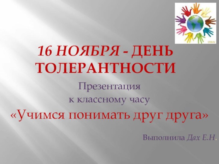 16 ноября - День толерантностиПрезентация к классному часу«Учимся понимать друг друга»Выполнила Дах Е.Н.