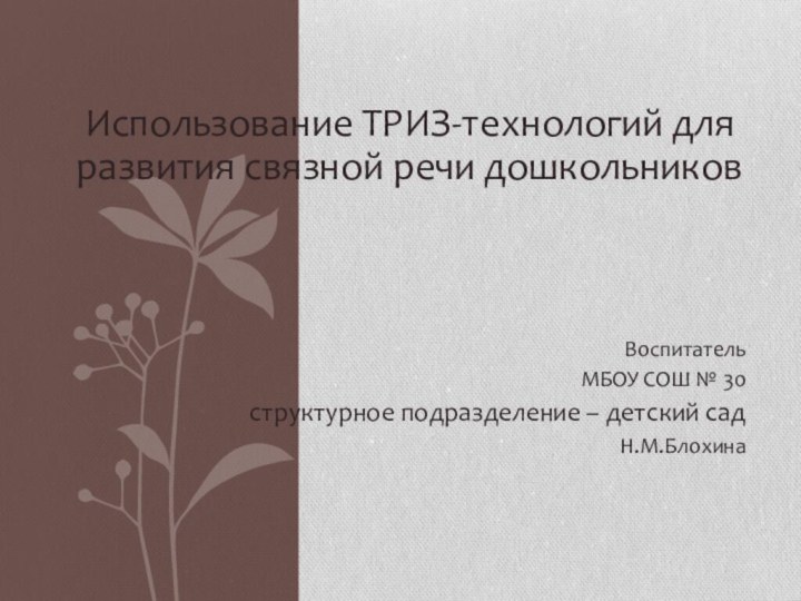 Использование ТРИЗ-технологий для развития связной речи дошкольниковВоспитательМБОУ СОШ № 30структурное подразделение – детский садН.М.Блохина