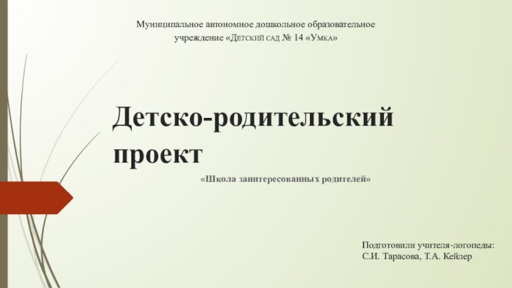 Детско-родительский проект«Школа заинтересованных родителей» Подготовили учителя-логопеды:С.И. Тарасова, Т.А. Кейлер Муниципальное автономное дошкольное