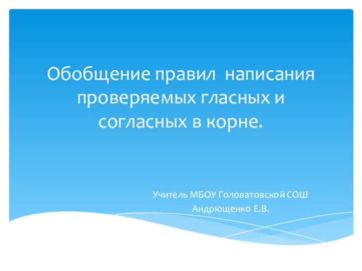 Обобщение правил написания проверяемых гласных и согласных в корне. Учитель МБОУ Головатовской СОШАндрющенко Е.В.