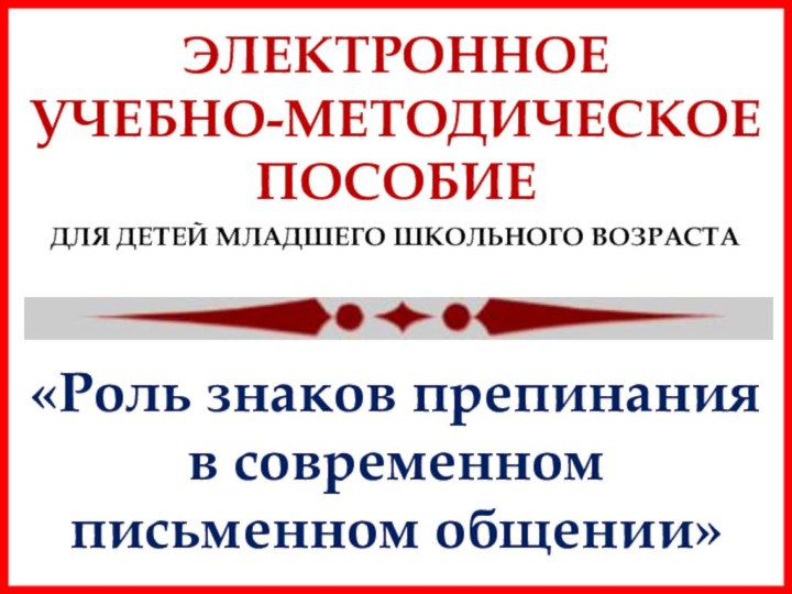 «Роль знаков препинания в современном письменном общении»ЭЛЕКТРОННОЕ УЧЕБНО-МЕТОДИЧЕСКОЕ ПОСОБИЕДЛЯ ДЕТЕЙ МЛАДШЕГО ШКОЛЬНОГО ВОЗРАСТА