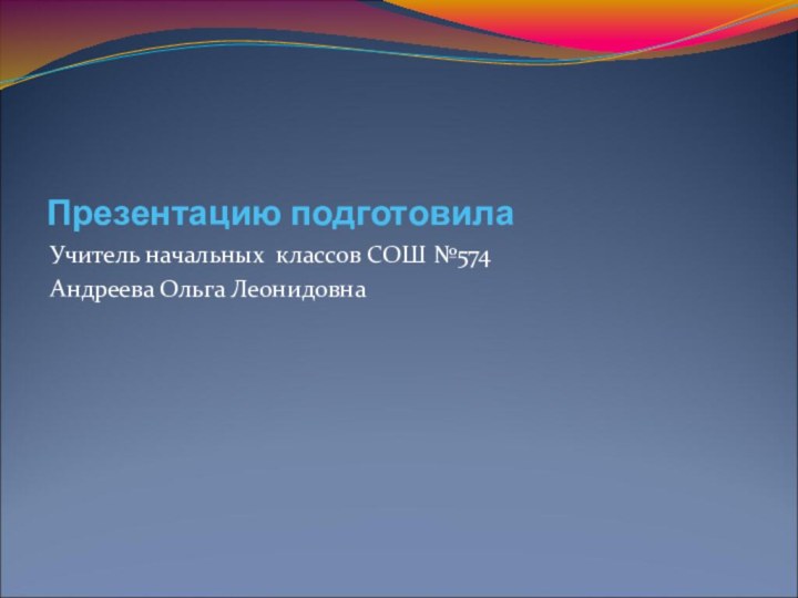 Презентацию подготовилаУчитель начальных классов СОШ №574 Андреева Ольга Леонидовна