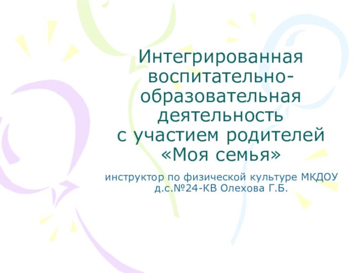 Интегрированная воспитательно-образовательная деятельность с участием родителей«Моя семья»инструктор по физической культуре МКДОУ д.с.№24-КВ Олехова Г.Б.