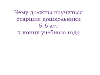 Чему должны научиться старшие дошкольники 5-6 лет к концу учебного года презентация к уроку (старшая группа)