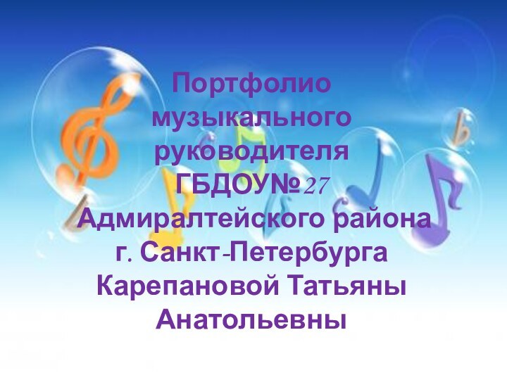 Портфолио музыкального руководителя ГБДОУ№27 Адмиралтейского района г. Санкт-ПетербургаКарепановой Татьяны Анатольевны