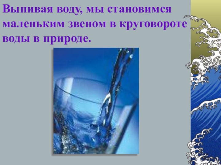 Выпивая воду, мы становимся маленьким звеном в круговороте воды в природе.