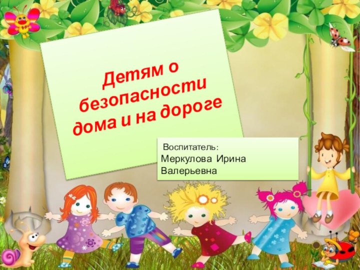 Детям о безопасности дома и на дороге Воспитатель:Меркулова Ирина Валерьевна