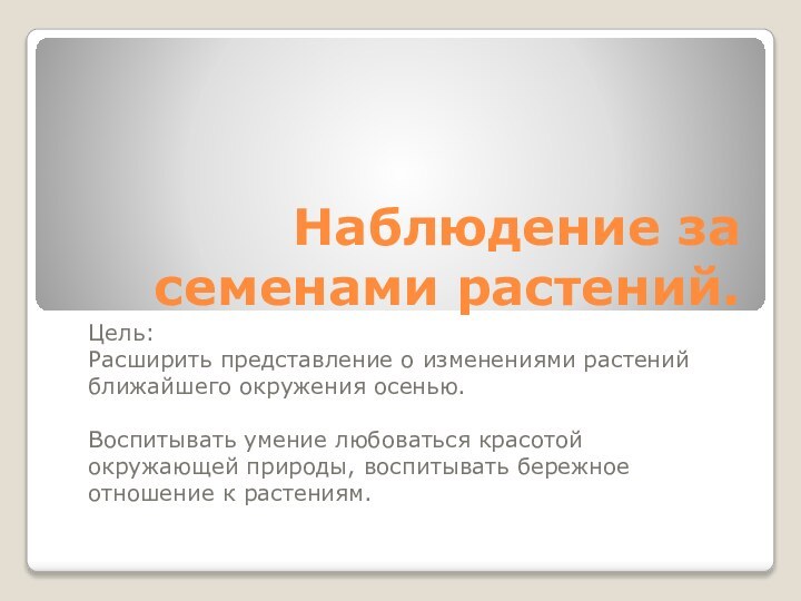 Наблюдение за семенами растений.Цель:Расширить представление о изменениями растений ближайшего окружения осенью.Воспитывать умение