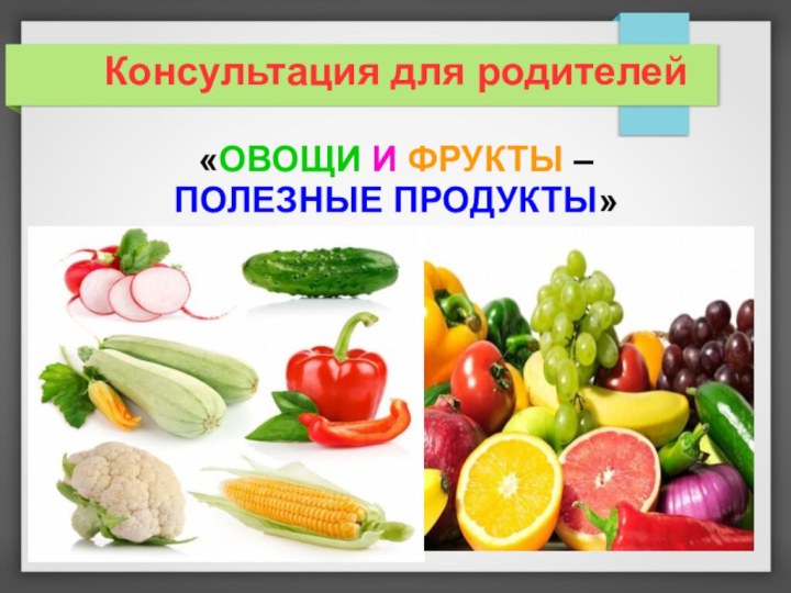 Консультация для родителей  «ОВОЩИ И ФРУКТЫ – ПОЛЕЗНЫЕ ПРОДУКТЫ»