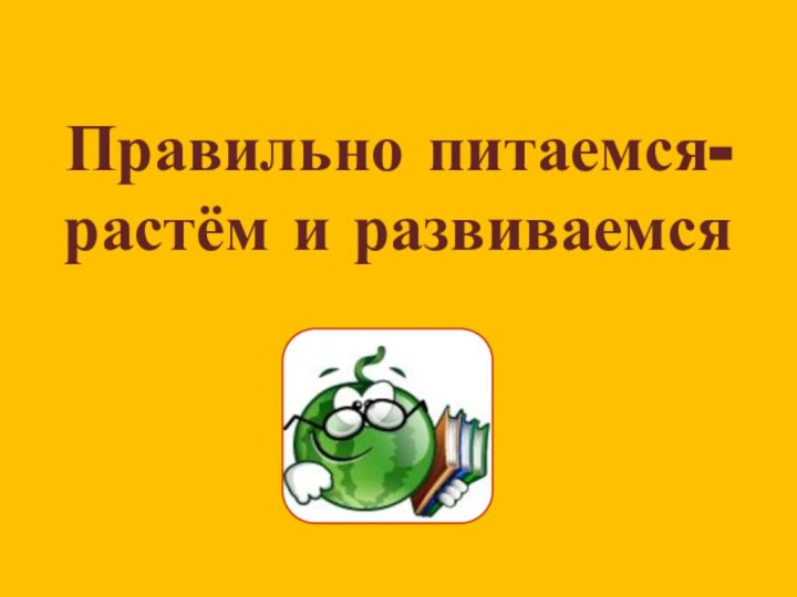 Правильно питаемся-растём и развиваемся