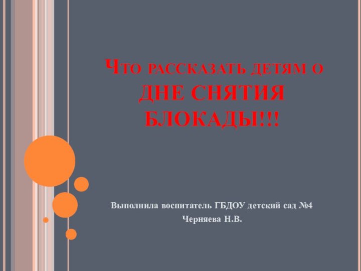 Что рассказать детям о ДНЕ СНЯТИЯ БЛОКАДЫ!!!Выполнила воспитатель ГБДОУ детский сад №4Черняева Н.В.