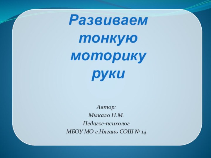 Развиваем тонкую моторику рукиАвтор:Мыкало Н.М.Педагог-психологМБОУ МО г.Нягань СОШ № 14