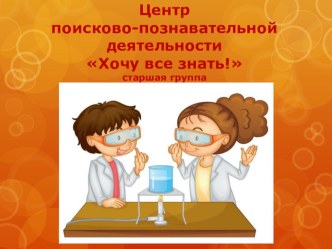 Центр поисково-познавательной деятельности Хочу все знать! презентация к уроку по окружающему миру (старшая группа)