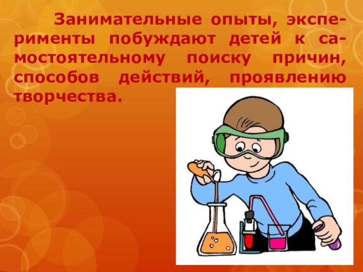 Занимательные опыты, экспе-рименты побуждают детей к са-мостоятельному поиску причин,