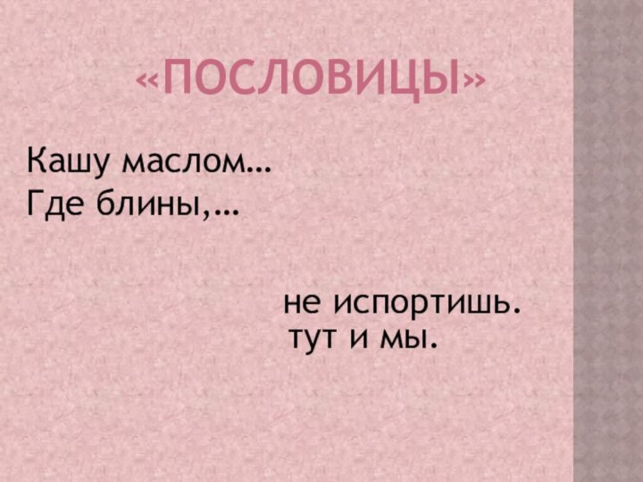 «Пословицы»Кашу маслом…Где блины,…не испортишь.тут и мы.