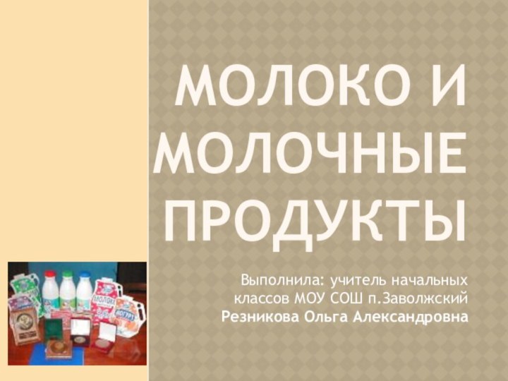 Молоко и молочные продуктыВыполнила: учитель начальных классов МОУ СОШ п.Заволжский Резникова Ольга Александровна