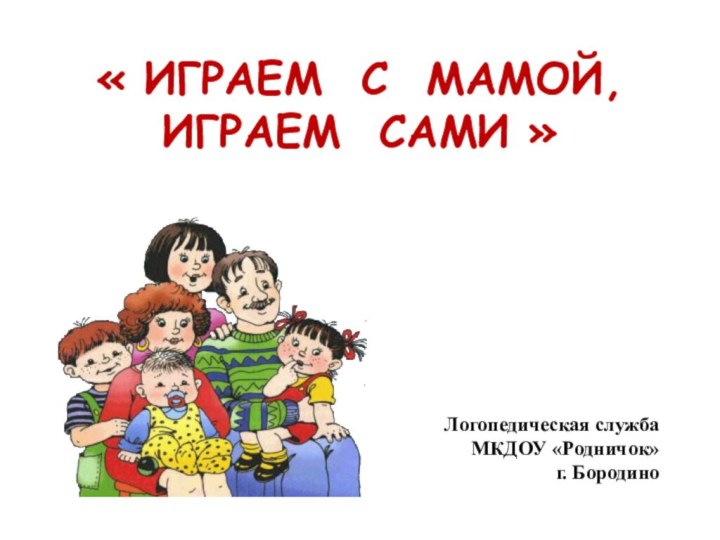 « ИГРАЕМ С МАМОЙ,  ИГРАЕМ САМИ » Логопедическая служба МКДОУ «Родничок»г. Бородино