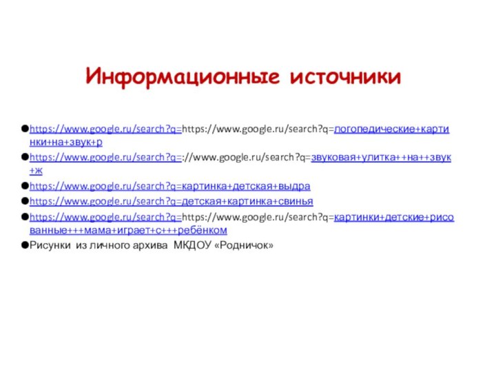 Информационные источникиhttps://www.google.ru/search?q=https://www.google.ru/search?q=логопедические+картинки+на+звук+р https://www.google.ru/search?q=://www.google.ru/search?q=звуковая+улитка++на++звук+ж https://www.google.ru/search?q=картинка+детская+выдра https://www.google.ru/search?q=детская+картинка+свинья https://www.google.ru/search?q=https://www.google.ru/search?q=картинки+детские+рисованные+++мама+играет+с+++ребёнком Рисунки из личного архива МКДОУ «Родничок»