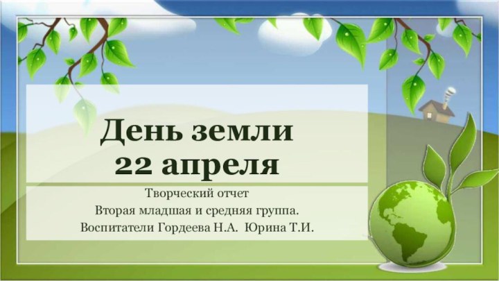 День земли 22 апреляТворческий отчетВторая младшая и средняя группа.Воспитатели Гордеева Н.А. Юрина Т.И.