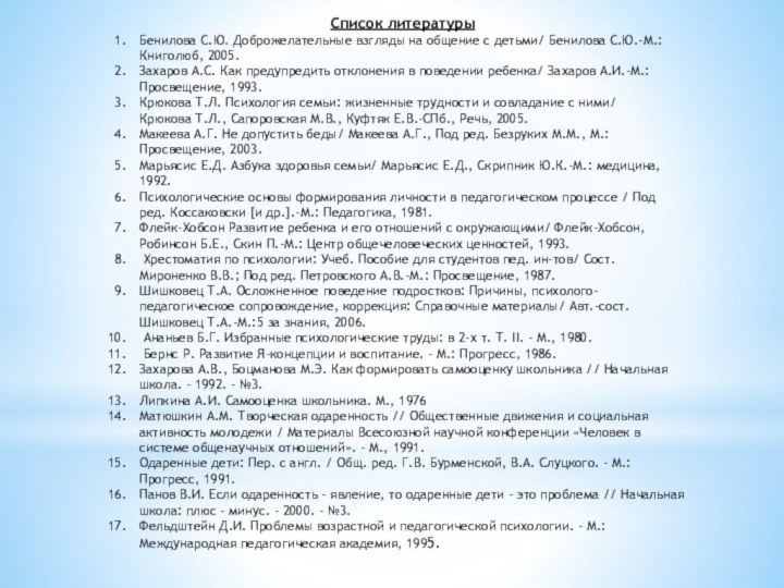 Список литературыБенилова С.Ю. Доброжелательные взгляды на общение с детьми/ Бенилова С.Ю.-М.: Книголюб, 2005.Захаров А.С. Как предупредить отклонения