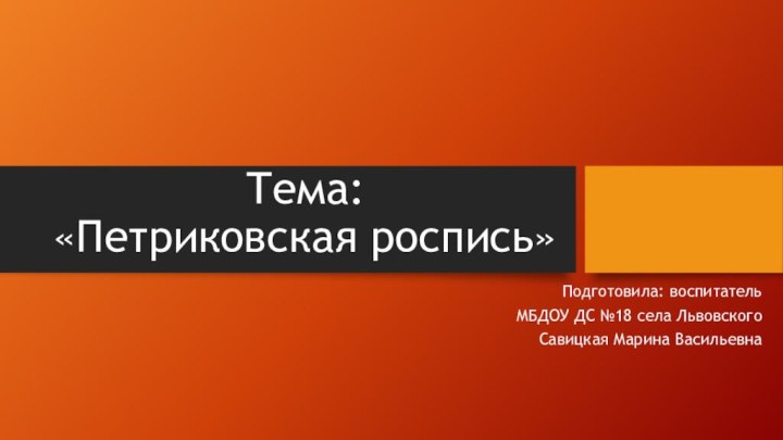 Тема:  «Петриковская роспись»Подготовила: воспитатель МБДОУ ДС №18 села Львовского Савицкая Марина Васильевна