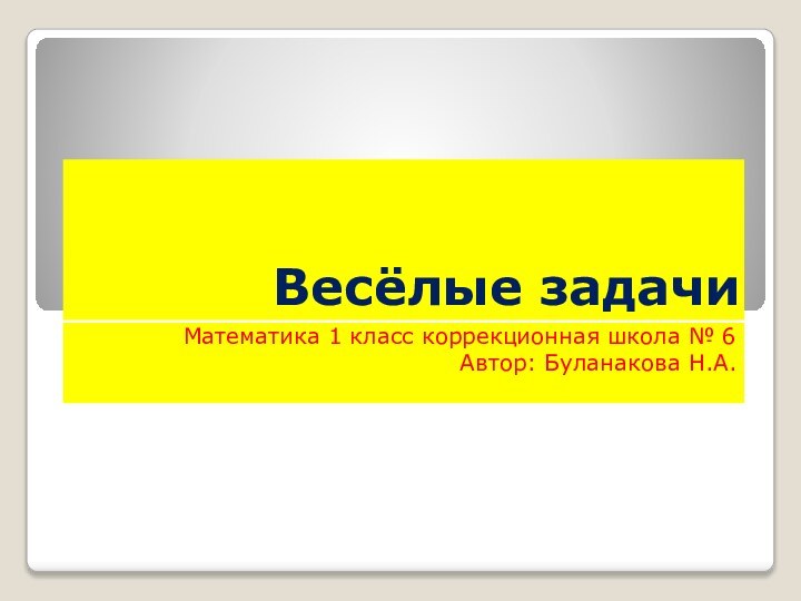 Весёлые задачиМатематика 1 класс коррекционная школа № 6Автор: Буланакова Н.А.