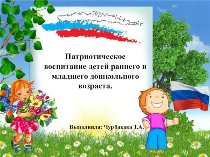 Выполнила: Чурбакова Т.А.Патриотическое воспитание детей раннего и младшего дошкольного возраста.