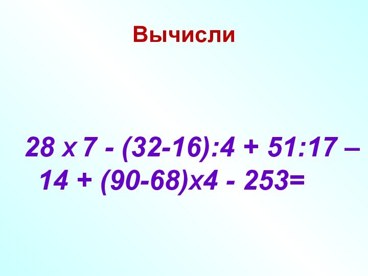 Вычисли   28 Х 7 - (32-16):4 + 51:17 – 14 + (90-68)Х4 - 253=