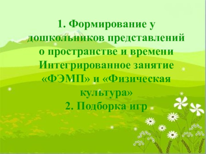 1. Формирование у дошкольников представлений о пространстве и времениИнтегрированное занятие «ФЭМП» и «Физическая культура»2. Подборка игр