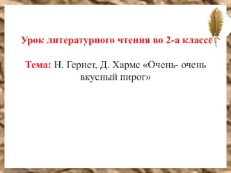 Презентация к плану-конспекту урока литературного чтения во 2 классе по теме Д. Хармс Очень-очень вкусный пирог презентация к уроку по чтению (2 класс)