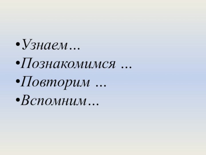 Узнаем…Познакомимся …Повторим …Вспомним…