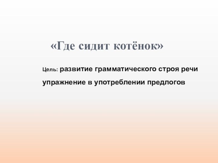 «Где сидит котёнок»Цель: развитие грамматического строя речиупражнение в употреблении предлогов