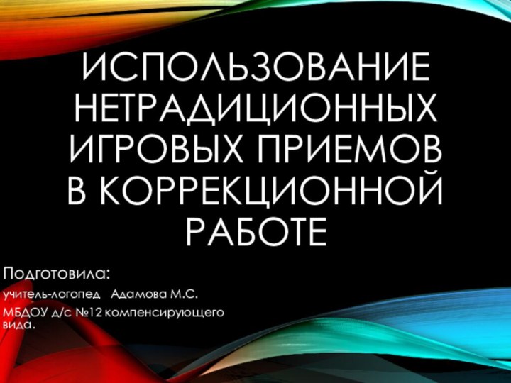 ИСПОЛЬЗОВАНИЕ НЕТРАДИЦИОННЫХ ИГРОВЫХ ПРИЕМОВ В КОРРЕКЦИОННОЙ РАБОТЕПодготовила:учитель-логопед  Адамова М.С.МБДОУ д/с №12 компенсирующего вида.