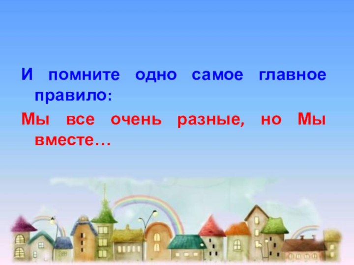 И помните одно самое главное правило: Мы все очень разные, но Мы вместе…