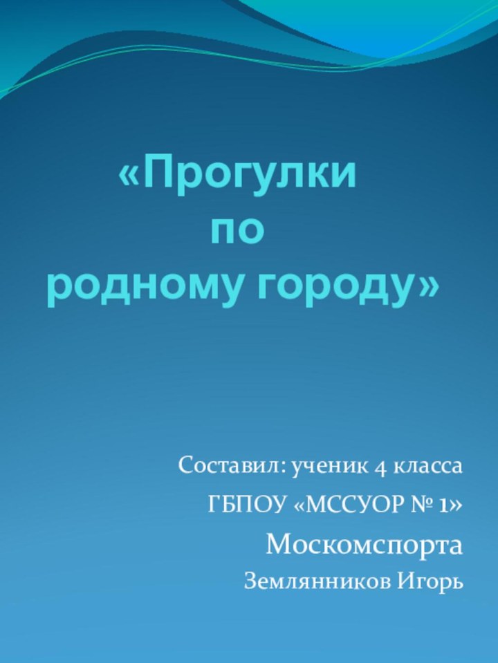 «Прогулки  по  родному городу»Составил: ученик 4 классаГБПОУ «МССУОР № 1»Москомспорта Землянников Игорь