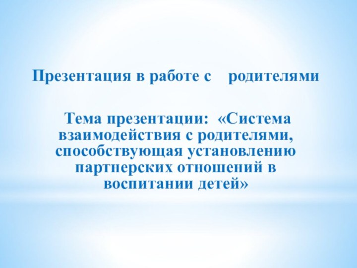 Презентация в работе с  родителями Тема презентации: «Система взаимодействия с родителями,