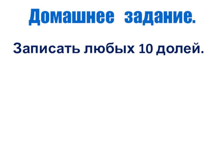 Домашнее  задание.  Записать любых 10 долей.