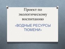 Презентация проекта по экологическому воспитанию Водные ресурсы Тюмени презентация по окружающему миру